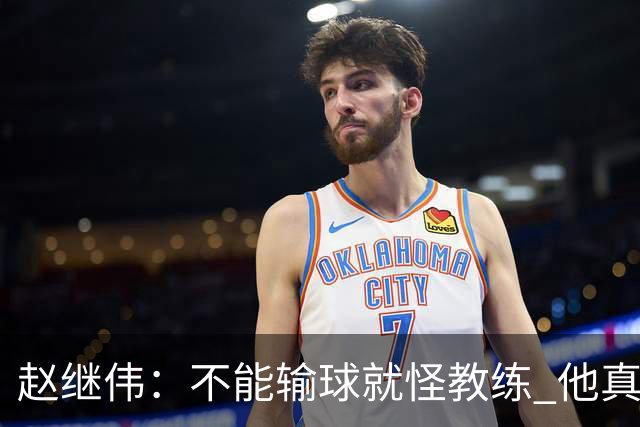 赵继伟：不能输球就怪教练 他真的很想帮我们